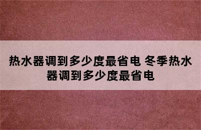 热水器调到多少度最省电 冬季热水器调到多少度最省电